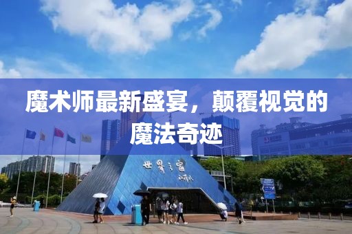 魔术师最新盛宴，颠覆视觉的魔法奇迹
