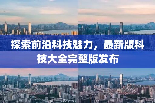 探索前沿科技魅力，最新版科技大全完整版发布