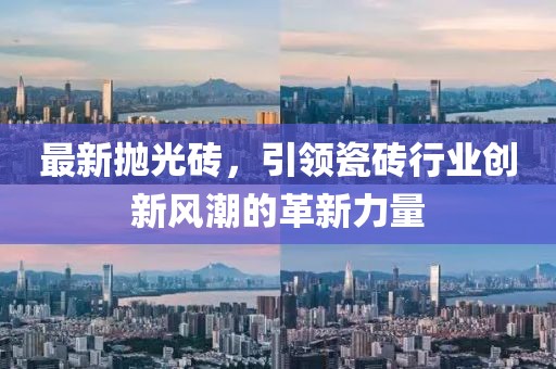 最新抛光砖，引领瓷砖行业创新风潮的革新力量