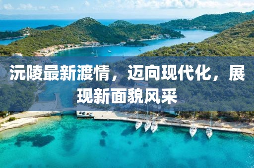 沅陵最新渡情，迈向现代化，展现新面貌风采