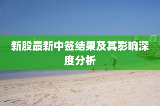 新股最新中签结果及其影响深度分析