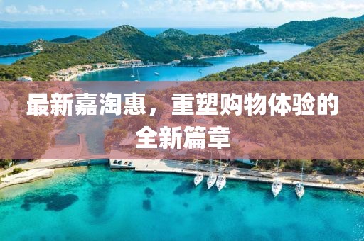 最新嘉淘惠，重塑购物体验的全新篇章