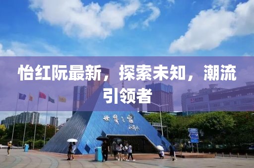 怡红阮最新，探索未知，潮流引领者