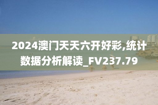 2024澳门天天六开好彩,统计数据分析解读_FV237.79
