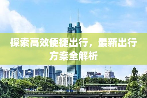 探索高效便捷出行，最新出行方案全解析