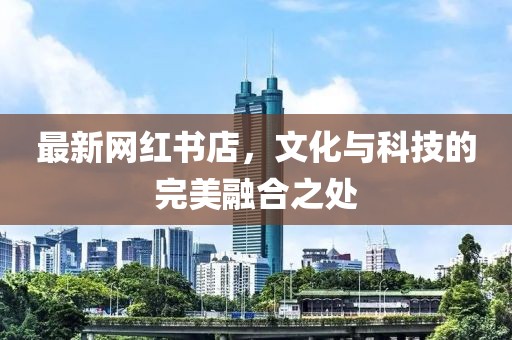 最新网红书店，文化与科技的完美融合之处