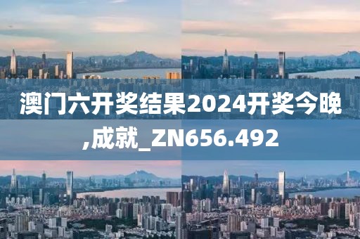 澳门六开奖结果2024开奖今晚,成就_ZN656.492