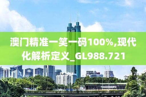 澳门精准一笑一码100%,现代化解析定义_GL988.721