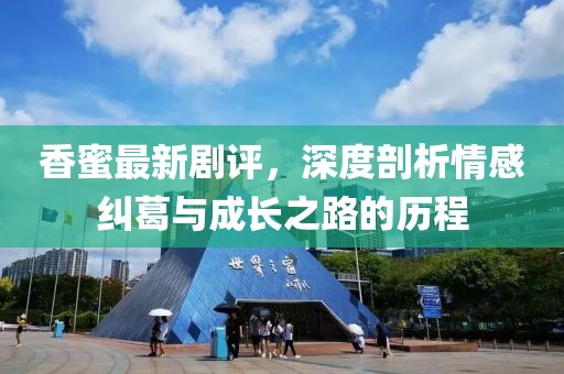 香蜜最新剧评，深度剖析情感纠葛与成长之路的历程