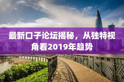 最新口子论坛揭秘，从独特视角看2019年趋势