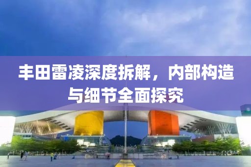 丰田雷凌深度拆解，内部构造与细节全面探究