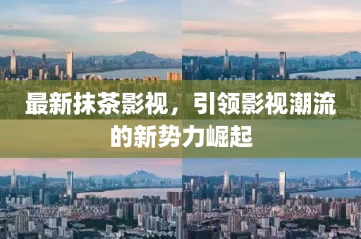 最新抹茶影视，引领影视潮流的新势力崛起