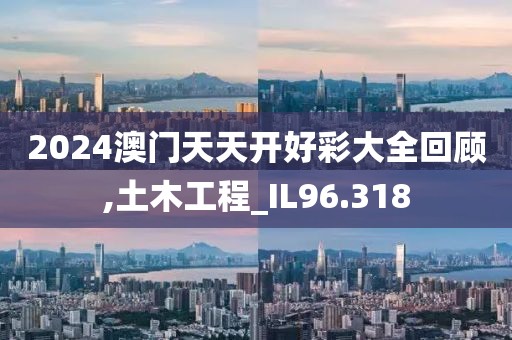 2024澳门天天开好彩大全回顾,土木工程_IL96.318