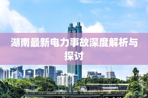 湖南最新电力事故深度解析与探讨