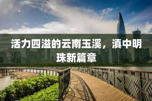 活力四溢的云南玉溪，滇中明珠新篇章
