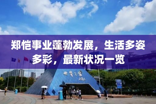 郑恺事业蓬勃发展，生活多姿多彩，最新状况一览