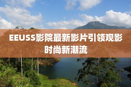 EEUSS影院最新影片引领观影时尚新潮流