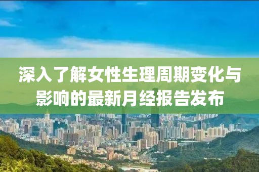 深入了解女性生理周期变化与影响的最新月经报告发布