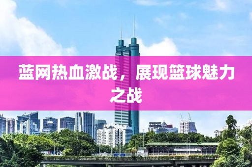 蓝网热血激战，展现篮球魅力之战