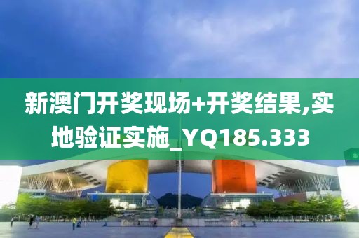 新澳门开奖现场+开奖结果,实地验证实施_YQ185.333