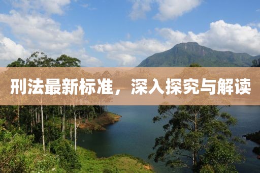 刑法最新标准，深入探究与解读