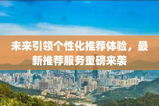 未来引领个性化推荐体验，最新推荐服务重磅来袭