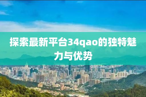 探索最新平台34qao的独特魅力与优势