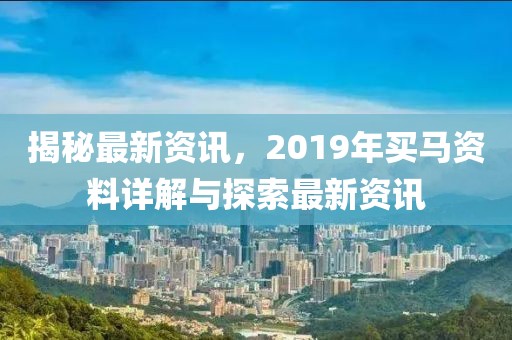揭秘最新资讯，2019年买马资料详解与探索最新资讯