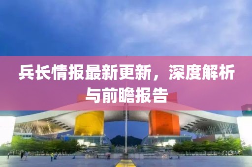 兵长情报最新更新，深度解析与前瞻报告