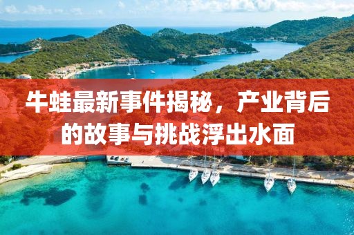 牛蛙最新事件揭秘，产业背后的故事与挑战浮出水面