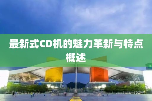 最新式CD机的魅力革新与特点概述