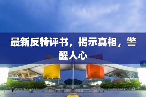 最新反特评书，揭示真相，警醒人心