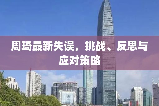 周琦最新失误，挑战、反思与应对策略
