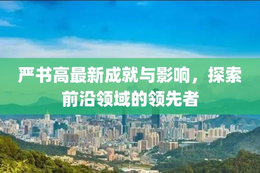 严书高最新成就与影响，探索前沿领域的领先者