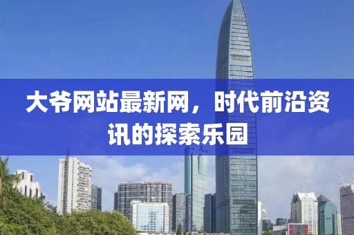 大爷网站最新网，时代前沿资讯的探索乐园