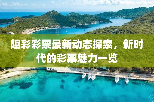 趣彩彩票最新动态探索，新时代的彩票魅力一览