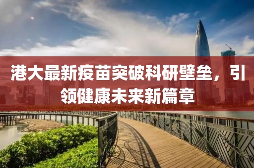 港大最新疫苗突破科研壁垒，引领健康未来新篇章