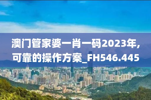 澳门管家婆一肖一码2023年,可靠的操作方案_FH546.445