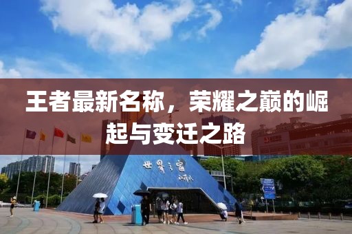 王者最新名称，荣耀之巅的崛起与变迁之路