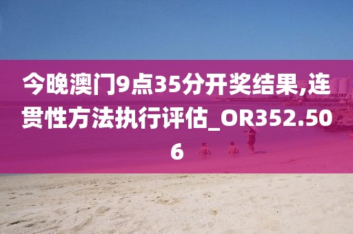 今晚澳门9点35分开奖结果,连贯性方法执行评估_OR352.506