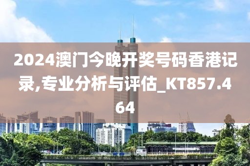 2024澳门今晚开奖号码香港记录,专业分析与评估_KT857.464