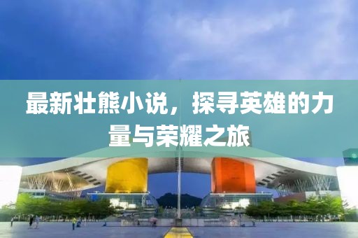 最新壮熊小说，探寻英雄的力量与荣耀之旅