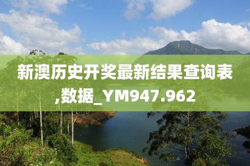 新澳历史开奖最新结果查询表,数据_YM947.962
