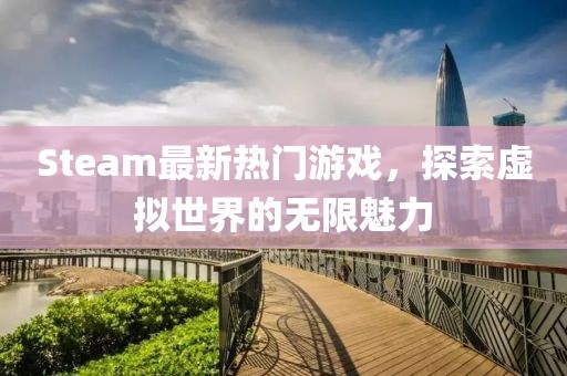 Steam最新热门游戏，探索虚拟世界的无限魅力