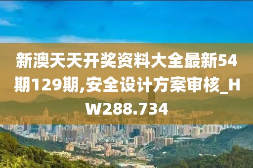 新澳天天开奖资料大全最新54期129期,安全设计方案审核_HW288.734
