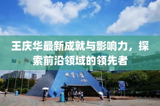 王庆华最新成就与影响力，探索前沿领域的领先者