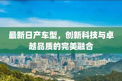 最新日产车型，创新科技与卓越品质的完美融合