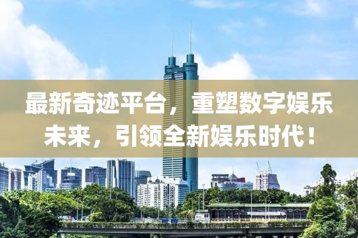 最新奇迹平台，重塑数字娱乐未来，引领全新娱乐时代！