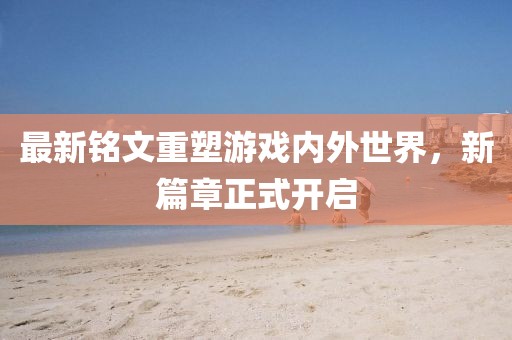 最新铭文重塑游戏内外世界，新篇章正式开启