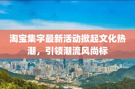 淘宝集字最新活动掀起文化热潮，引领潮流风尚标